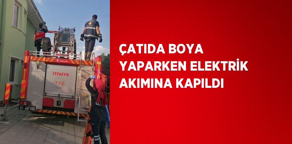 ÇATIDA BOYA YAPARKEN ELEKTRİK AKIMINA KAPILDI