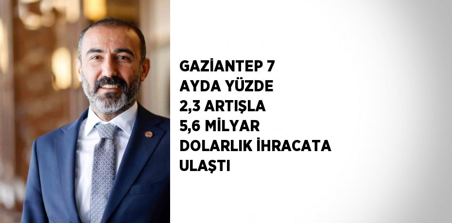 GAZİANTEP 7 AYDA YÜZDE 2,3 ARTIŞLA 5,6 MİLYAR DOLARLIK İHRACATA ULAŞTI