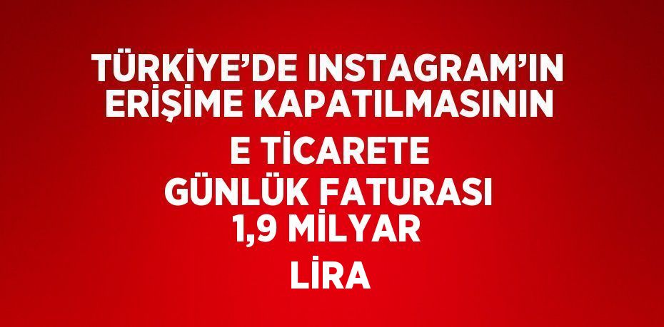 TÜRKİYE’DE INSTAGRAM’IN ERİŞİME KAPATILMASININ E TİCARETE GÜNLÜK FATURASI 1,9 MİLYAR LİRA