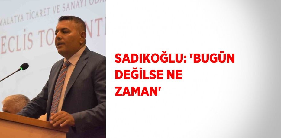 SADIKOĞLU: 'BUGÜN DEĞİLSE NE ZAMAN'