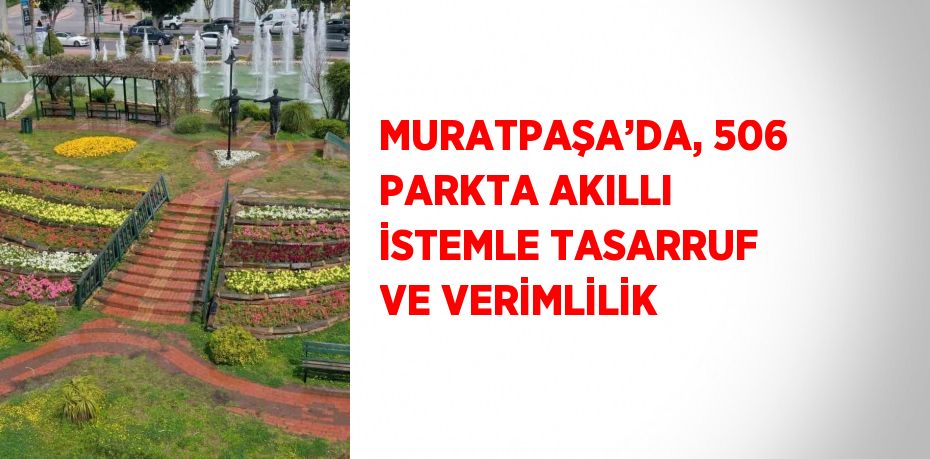 MURATPAŞA’DA, 506 PARKTA AKILLI İSTEMLE TASARRUF VE VERİMLİLİK