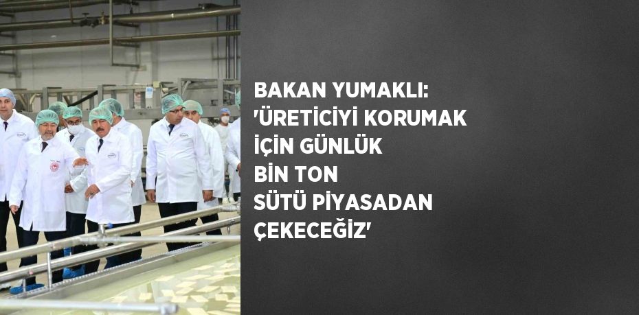 BAKAN YUMAKLI: 'ÜRETİCİYİ KORUMAK İÇİN GÜNLÜK BİN TON SÜTÜ PİYASADAN ÇEKECEĞİZ'