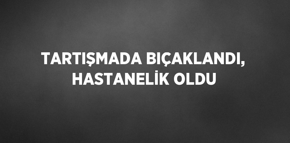 TARTIŞMADA BIÇAKLANDI, HASTANELİK OLDU