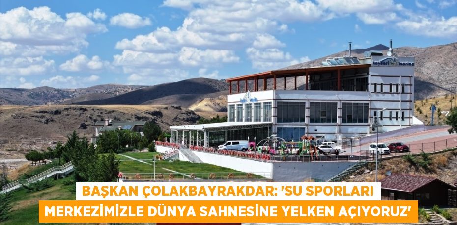 BAŞKAN ÇOLAKBAYRAKDAR: 'SU SPORLARI MERKEZİMİZLE DÜNYA SAHNESİNE YELKEN AÇIYORUZ'