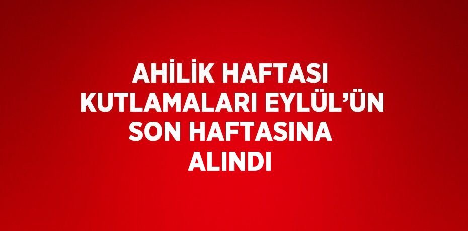 AHİLİK HAFTASI KUTLAMALARI EYLÜL’ÜN SON HAFTASINA ALINDI