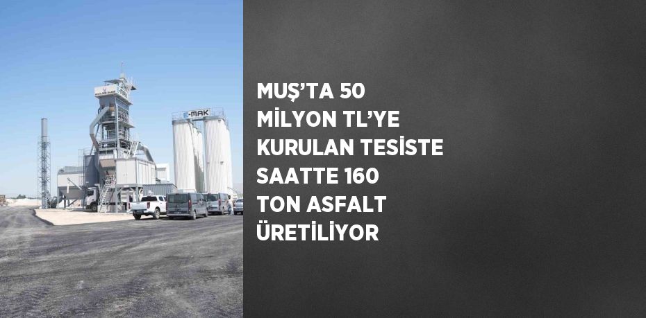 MUŞ’TA 50 MİLYON TL’YE KURULAN TESİSTE SAATTE 160 TON ASFALT ÜRETİLİYOR