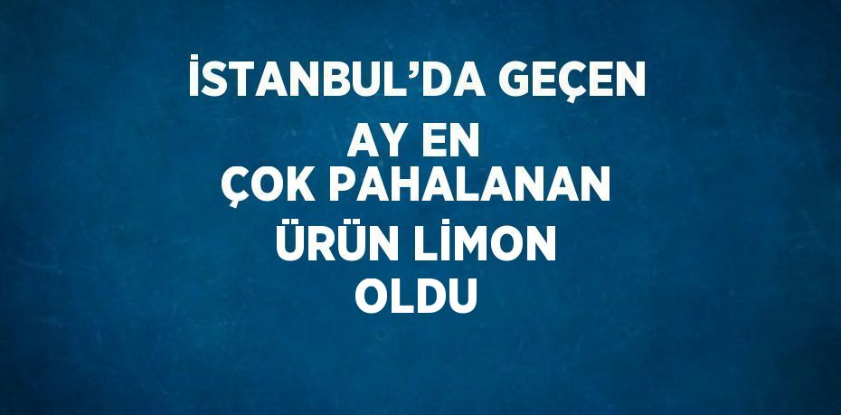 İSTANBUL’DA GEÇEN AY EN ÇOK PAHALANAN ÜRÜN LİMON OLDU