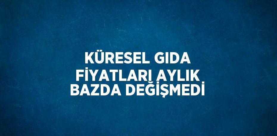 KÜRESEL GIDA FİYATLARI AYLIK BAZDA DEĞİŞMEDİ