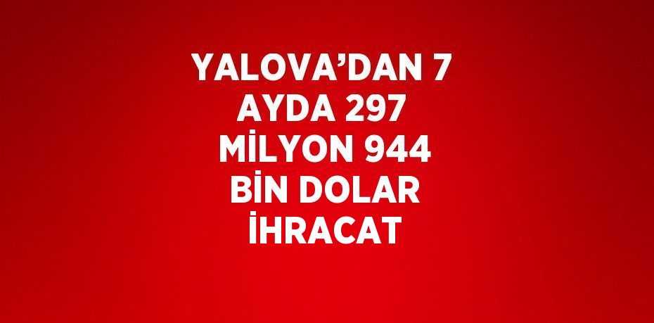 YALOVA’DAN 7 AYDA 297 MİLYON 944 BİN DOLAR İHRACAT