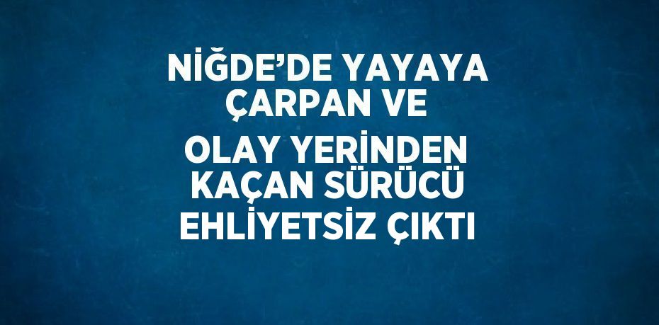 NİĞDE’DE YAYAYA ÇARPAN VE OLAY YERİNDEN KAÇAN SÜRÜCÜ EHLİYETSİZ ÇIKTI