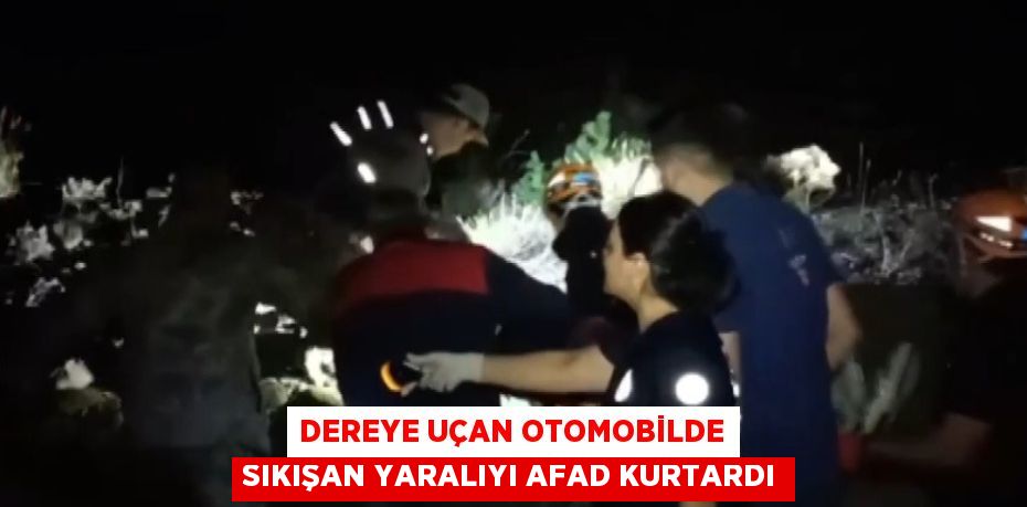 DEREYE UÇAN OTOMOBİLDE SIKIŞAN YARALIYI AFAD KURTARDI