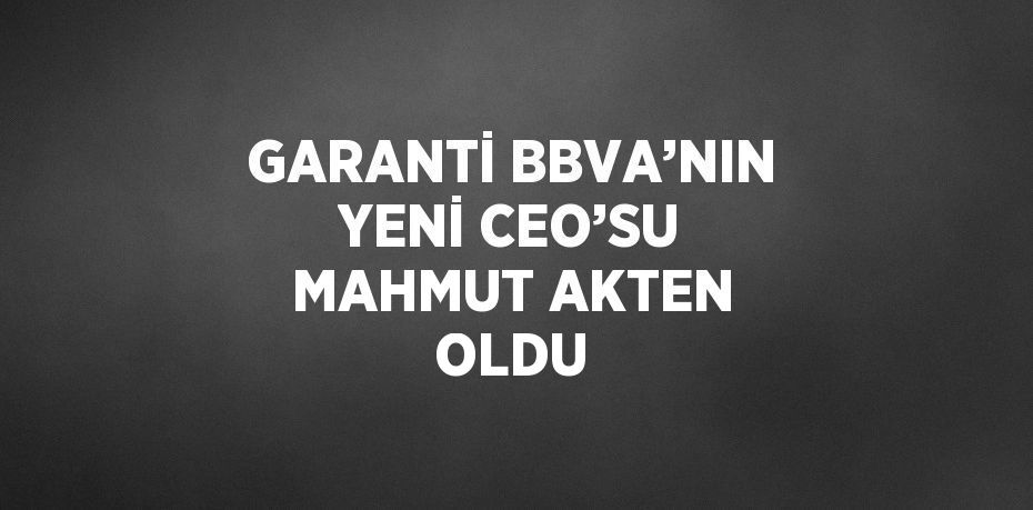 GARANTİ BBVA’NIN YENİ CEO’SU MAHMUT AKTEN OLDU