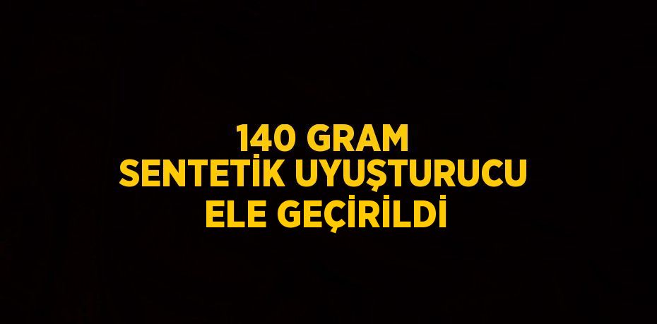 140 GRAM SENTETİK UYUŞTURUCU ELE GEÇİRİLDİ