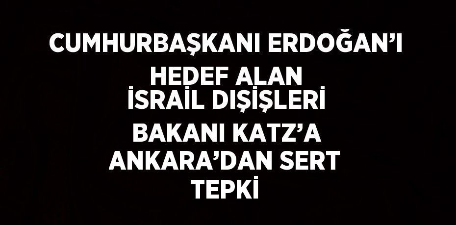 CUMHURBAŞKANI ERDOĞAN’I HEDEF ALAN İSRAİL DIŞİŞLERİ BAKANI KATZ’A ANKARA’DAN SERT TEPKİ