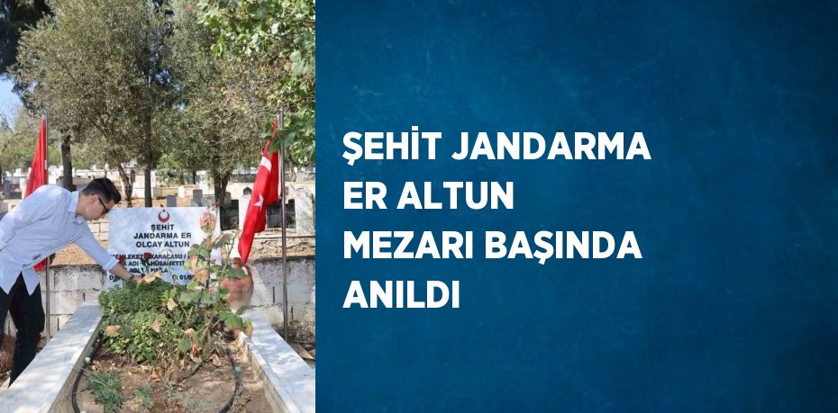 ŞEHİT JANDARMA ER ALTUN MEZARI BAŞINDA ANILDI