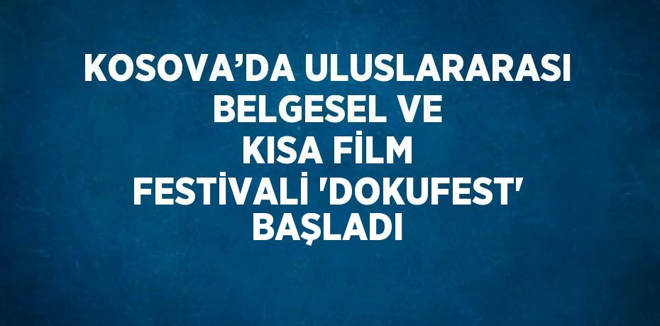 KOSOVA’DA ULUSLARARASI BELGESEL VE KISA FİLM FESTİVALİ 'DOKUFEST' BAŞLADI