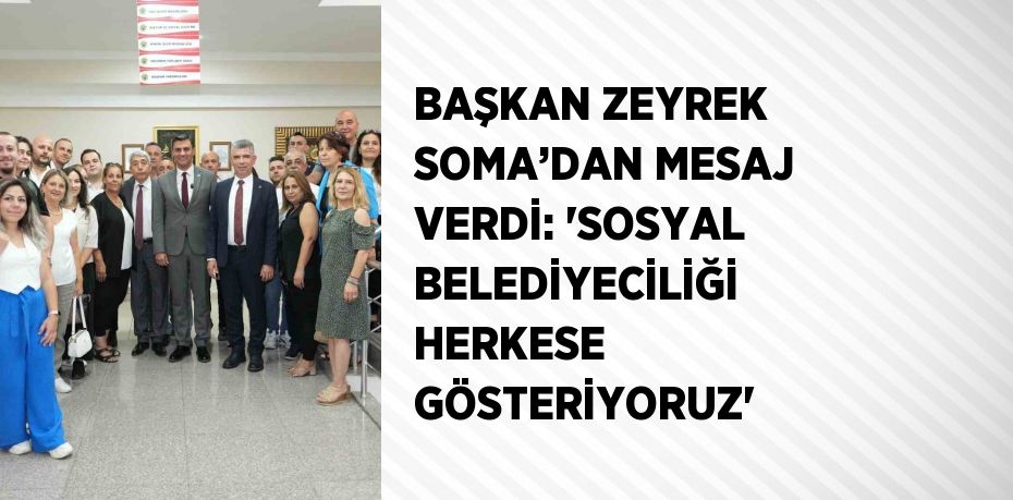 BAŞKAN ZEYREK SOMA’DAN MESAJ VERDİ: 'SOSYAL BELEDİYECİLİĞİ HERKESE GÖSTERİYORUZ'