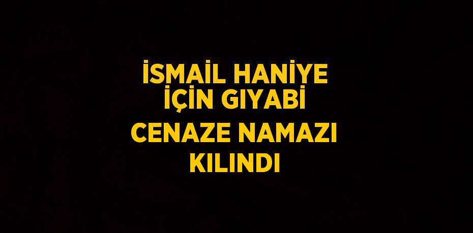 İSMAİL HANİYE İÇİN GIYABİ CENAZE NAMAZI KILINDI