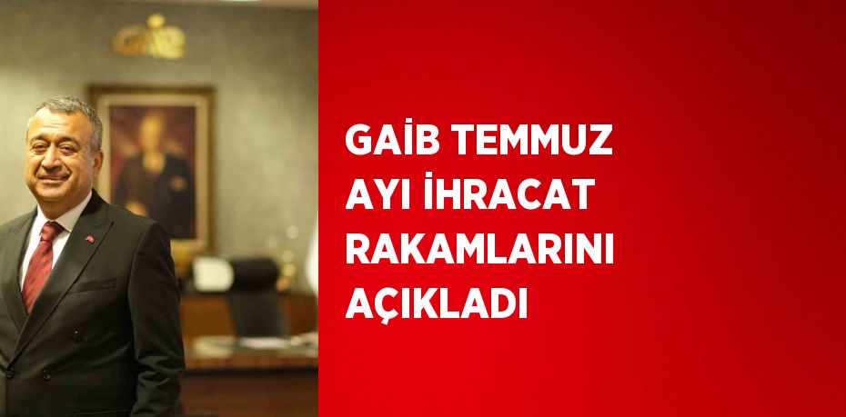 GAİB TEMMUZ AYI İHRACAT RAKAMLARINI AÇIKLADI