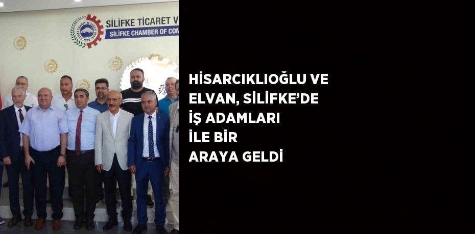 HİSARCIKLIOĞLU VE ELVAN, SİLİFKE’DE İŞ ADAMLARI İLE BİR ARAYA GELDİ