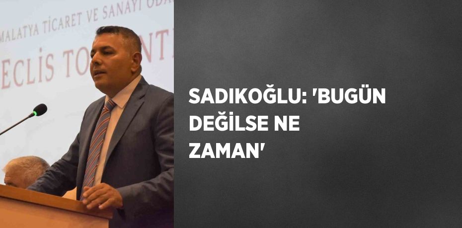 SADIKOĞLU: 'BUGÜN DEĞİLSE NE ZAMAN'