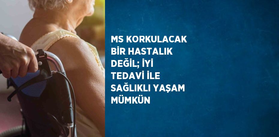 MS KORKULACAK BİR HASTALIK DEĞİL; İYİ TEDAVİ İLE SAĞLIKLI YAŞAM MÜMKÜN