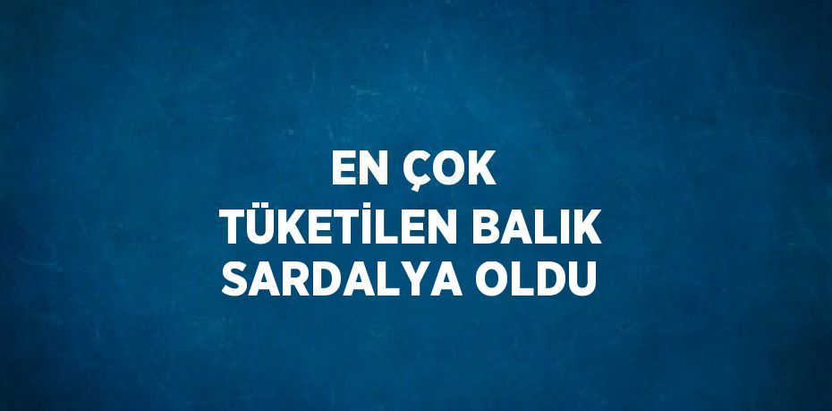 EN ÇOK TÜKETİLEN BALIK SARDALYA OLDU