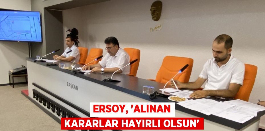 ERSOY, “ALINAN KARARLAR HAYIRLI OLSUN”