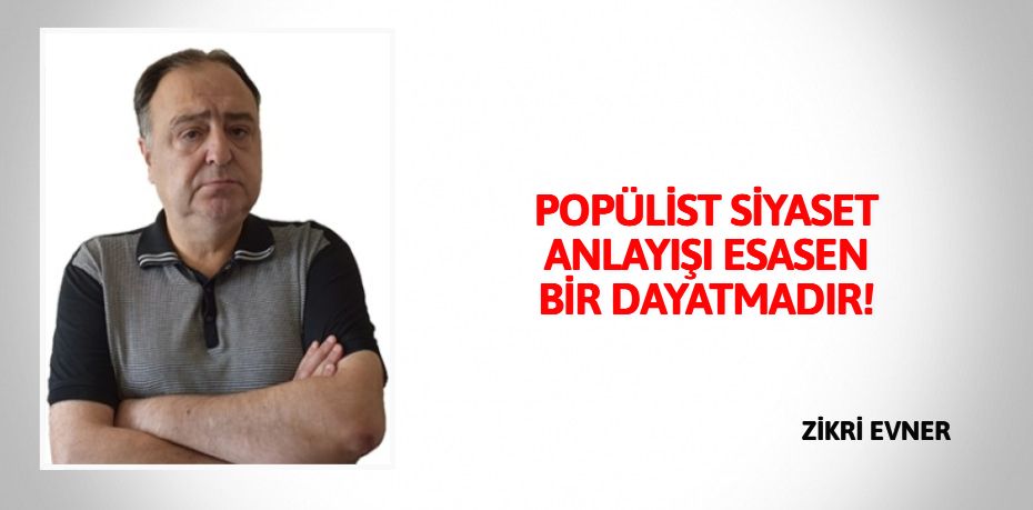 POPÜLİST SİYASET ANLAYIŞI  ESASEN BİR DAYATMADIR!