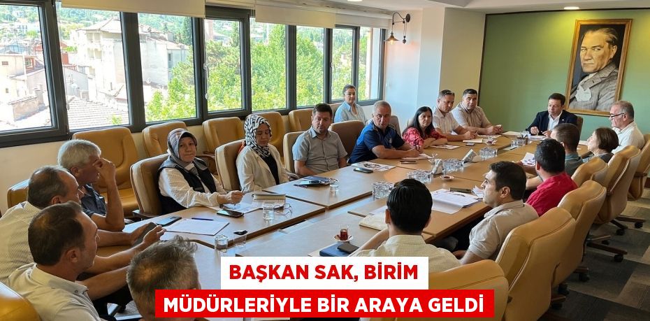 BAŞKAN SAK, BİRİM MÜDÜRLERİYLE BİR ARAYA GELDİ