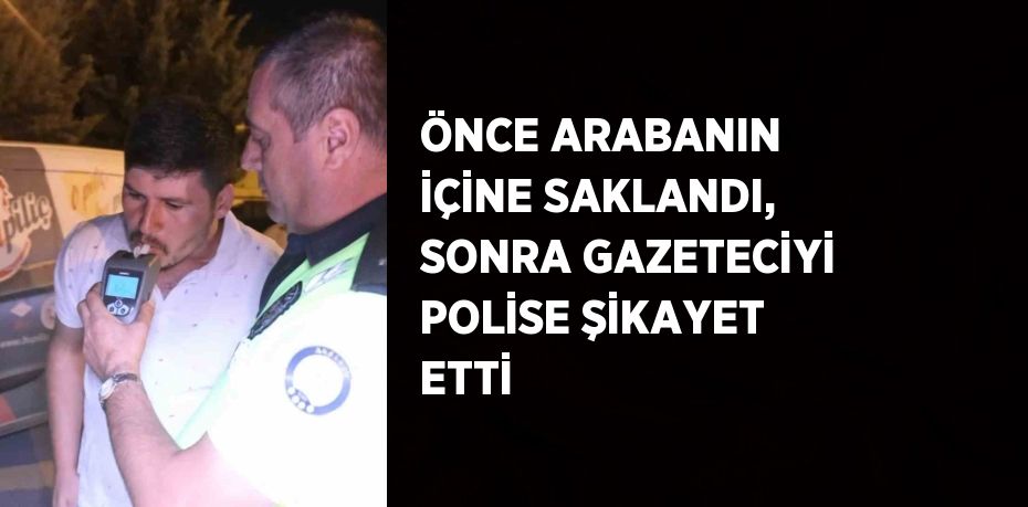 ÖNCE ARABANIN İÇİNE SAKLANDI, SONRA GAZETECİYİ POLİSE ŞİKAYET ETTİ