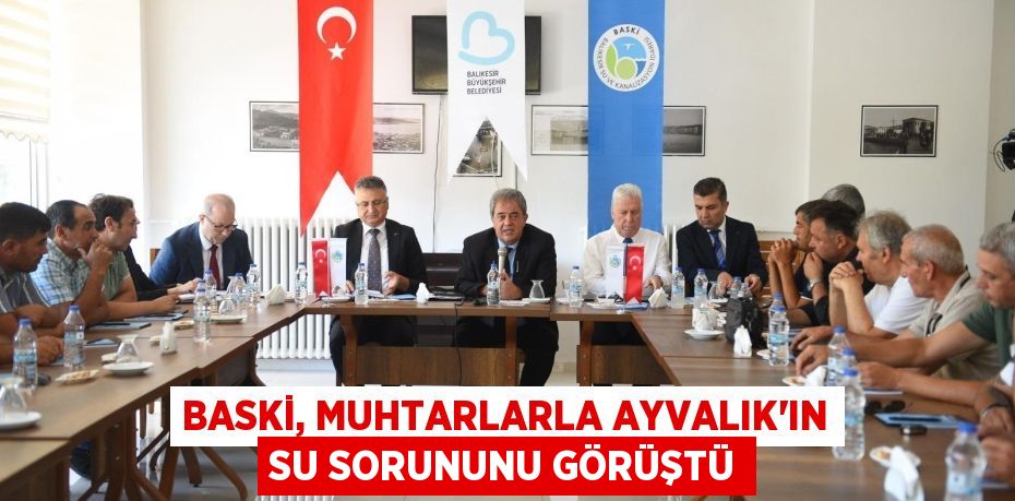 BASKİ, MUHTARLARLA AYVALIK’IN SU SORUNUNU GÖRÜŞTÜ