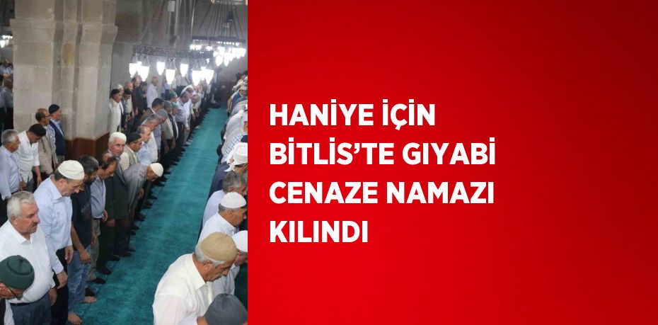 HANİYE İÇİN BİTLİS’TE GIYABİ CENAZE NAMAZI KILINDI