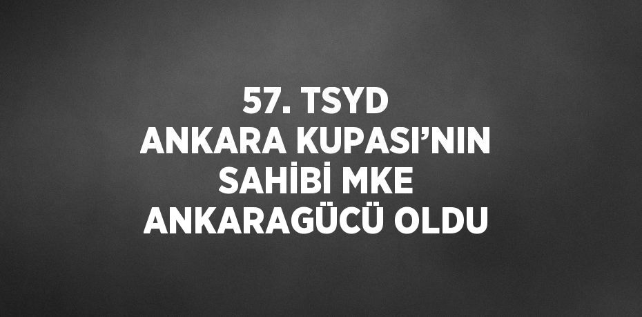 57. TSYD ANKARA KUPASI’NIN SAHİBİ MKE ANKARAGÜCÜ OLDU