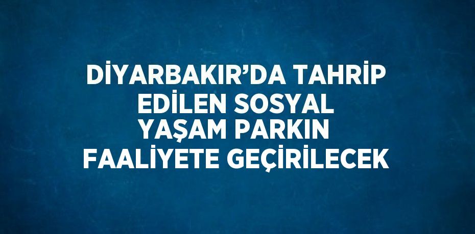 DİYARBAKIR’DA TAHRİP EDİLEN SOSYAL YAŞAM PARKIN FAALİYETE GEÇİRİLECEK