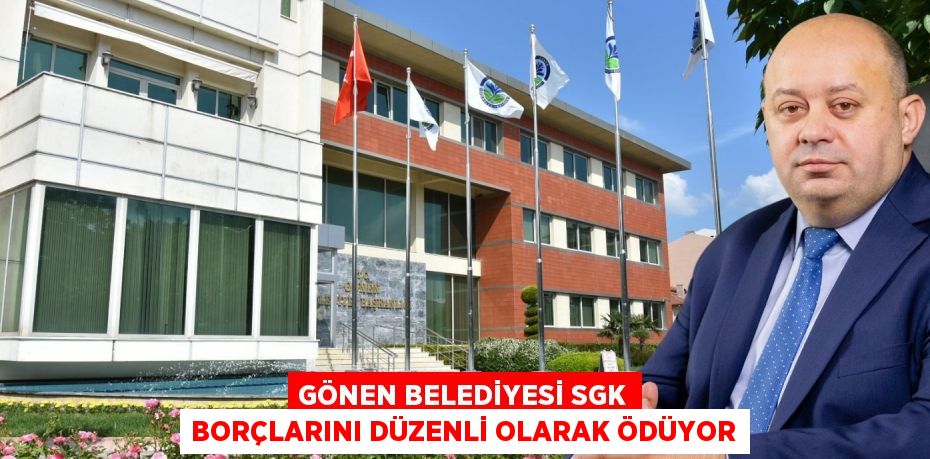 GÖNEN BELEDİYESİ SGK BORÇLARINI DÜZENLİ OLARAK ÖDÜYOR