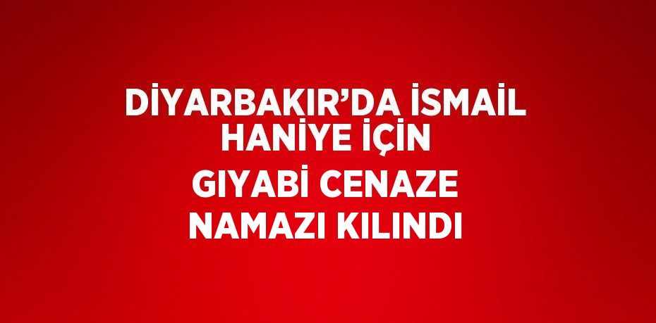 DİYARBAKIR’DA İSMAİL HANİYE İÇİN GIYABİ CENAZE NAMAZI KILINDI