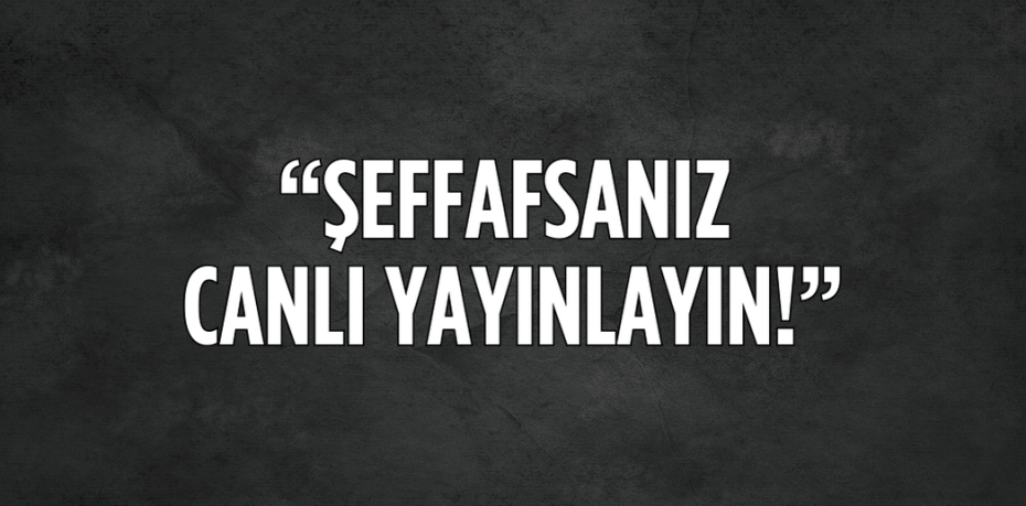 “ŞEFFAFSANIZ CANLI YAYINLAYIN!”