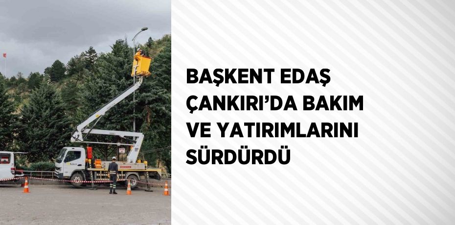 BAŞKENT EDAŞ ÇANKIRI’DA BAKIM VE YATIRIMLARINI SÜRDÜRDÜ