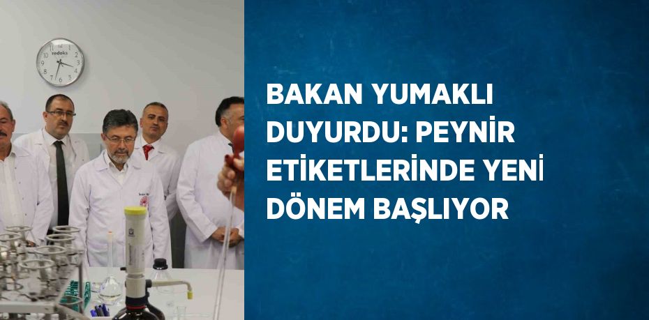 BAKAN YUMAKLI DUYURDU: PEYNİR ETİKETLERİNDE YENİ DÖNEM BAŞLIYOR