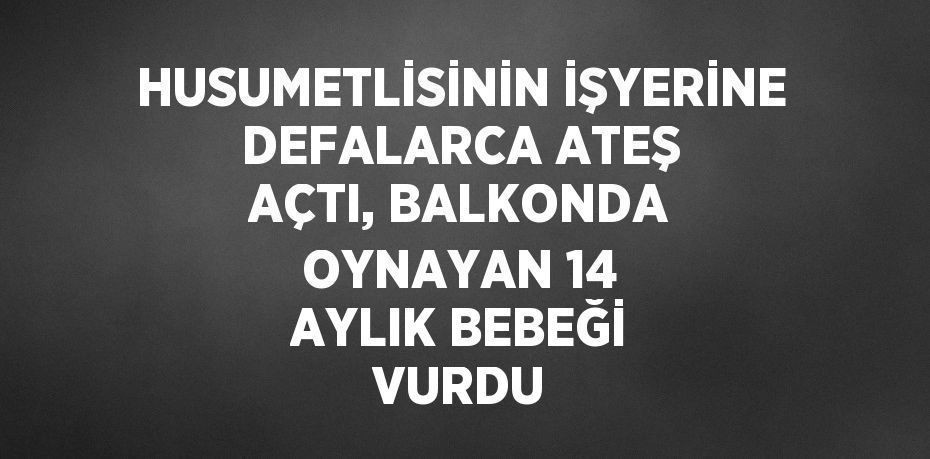 HUSUMETLİSİNİN İŞYERİNE DEFALARCA ATEŞ AÇTI, BALKONDA OYNAYAN 14 AYLIK BEBEĞİ VURDU