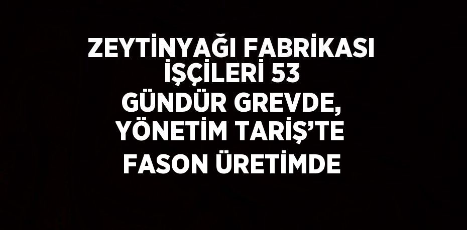 ZEYTİNYAĞI FABRİKASI İŞÇİLERİ 53 GÜNDÜR GREVDE, YÖNETİM TARİŞ’TE FASON ÜRETİMDE