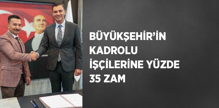 BÜYÜKŞEHİR’İN KADROLU İŞÇİLERİNE YÜZDE 35 ZAM