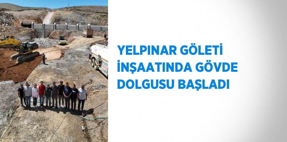 YELPINAR GÖLETİ İNŞAATINDA GÖVDE DOLGUSU BAŞLADI