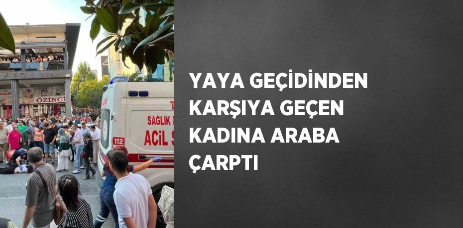 YAYA GEÇİDİNDEN KARŞIYA GEÇEN KADINA ARABA ÇARPTI