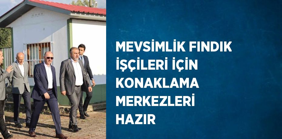 MEVSİMLİK FINDIK İŞÇİLERİ İÇİN KONAKLAMA MERKEZLERİ HAZIR