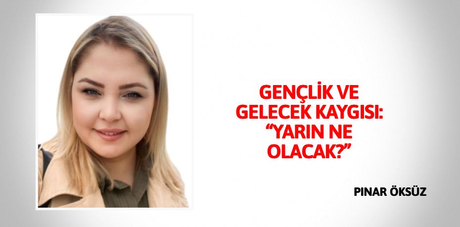 GENÇLİK VE GELECEK KAYGISI: “YARIN NE OLACAK?”