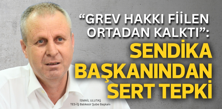 “Grev Hakkı Fiilen Ortadan Kalktı”: Sendika Başkanından Sert Tepki
