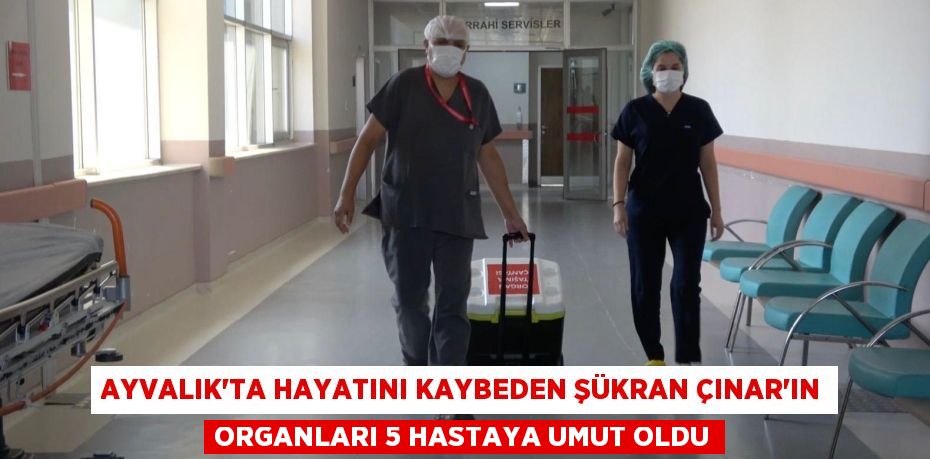 AYVALIK’TA HAYATINI KAYBEDEN ŞÜKRAN ÇINAR’IN ORGANLARI 5 HASTAYA UMUT OLDU
