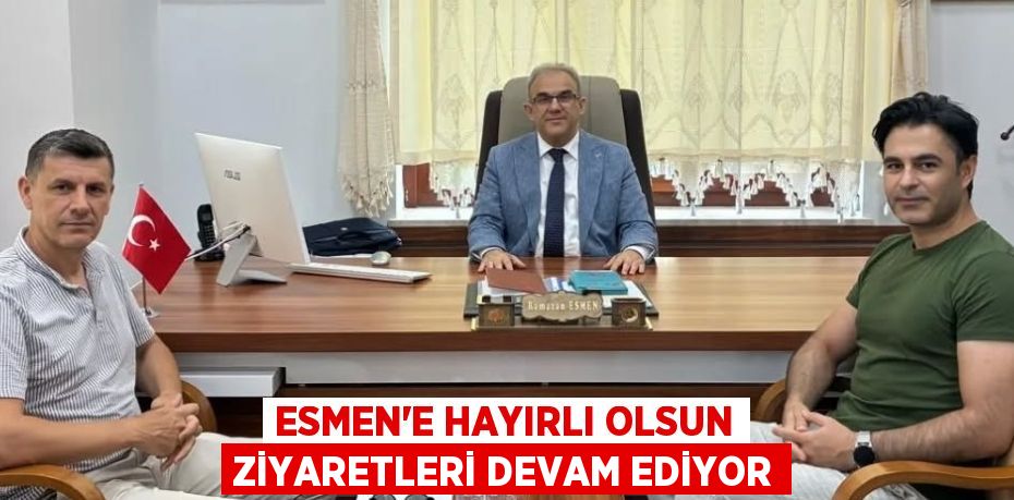ESMEN’E HAYIRLI OLSUN ZİYARETLERİ DEVAM EDİYOR